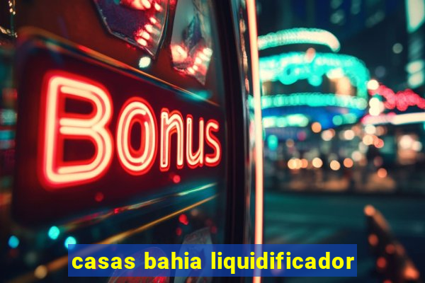 casas bahia liquidificador